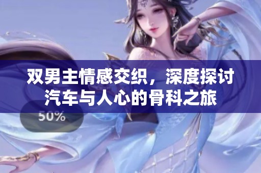双男主情感交织，深度探讨汽车与人心的骨科之旅