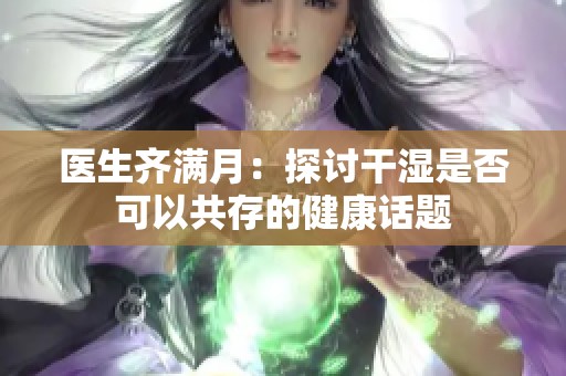 医生齐满月：探讨干湿是否可以共存的健康话题