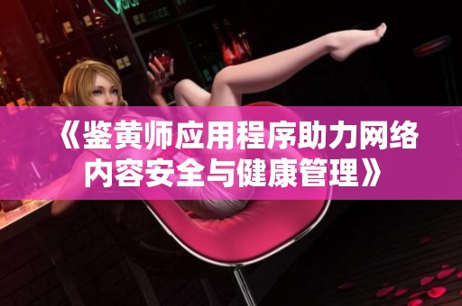 《鉴黄师应用程序助力网络内容安全与健康管理》