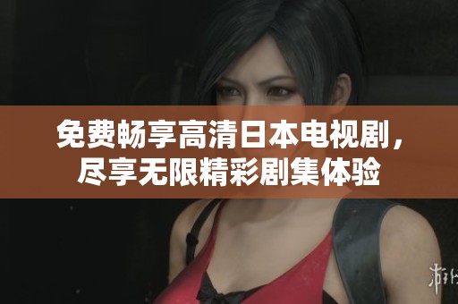 免费畅享高清日本电视剧，尽享无限精彩剧集体验