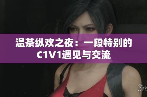 温茶纵欢之夜：一段特别的C1V1遇见与交流