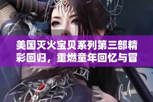 美国灭火宝贝系列第三部精彩回归，重燃童年回忆与冒险！
