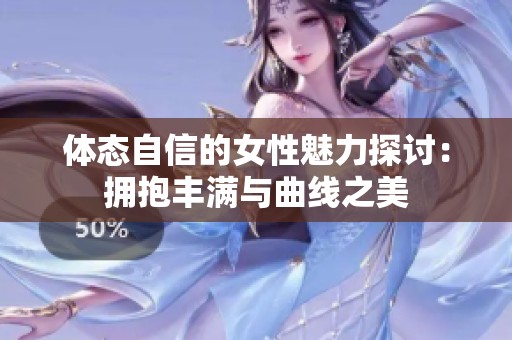 体态自信的女性魅力探讨：拥抱丰满与曲线之美