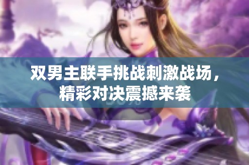 双男主联手挑战刺激战场，精彩对决震撼来袭
