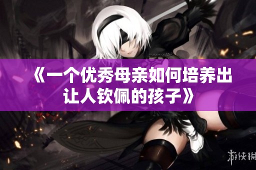 《一个优秀母亲如何培养出让人钦佩的孩子》