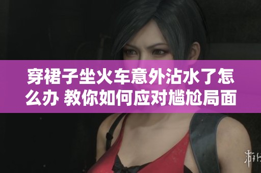 穿裙子坐火车意外沾水了怎么办 教你如何应对尴尬局面