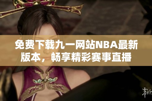 免费下载九一网站NBA最新版本，畅享精彩赛事直播