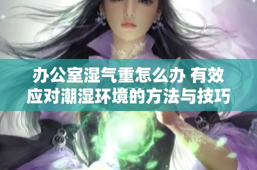 办公室湿气重怎么办 有效应对潮湿环境的方法与技巧
