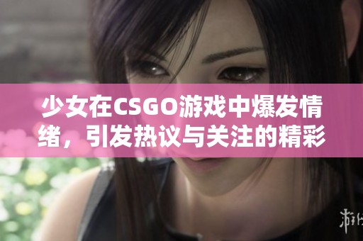 少女在CSGO游戏中爆发情绪，引发热议与关注的精彩时刻