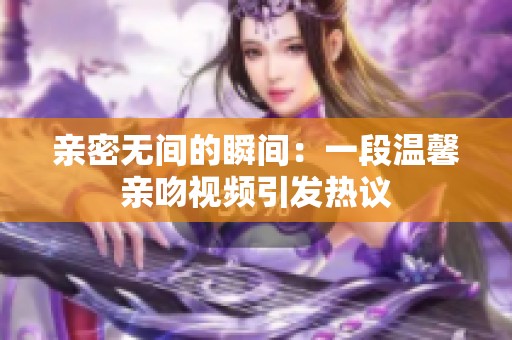 亲密无间的瞬间：一段温馨亲吻视频引发热议