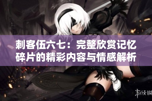 刺客伍六七：完整欣赏记忆碎片的精彩内容与情感解析