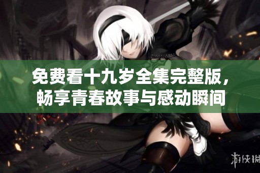 免费看十九岁全集完整版，畅享青春故事与感动瞬间