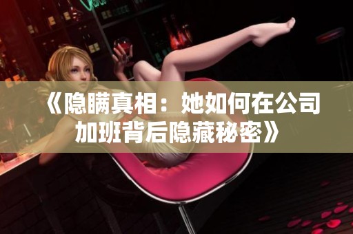 《隐瞒真相：她如何在公司加班背后隐藏秘密》