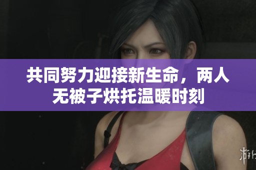 共同努力迎接新生命，两人无被子烘托温暖时刻