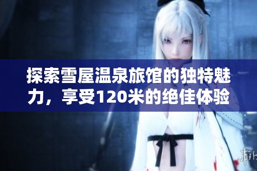 探索雪屋温泉旅馆的独特魅力，享受120米的绝佳体验