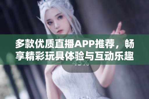 多款优质直播APP推荐，畅享精彩玩具体验与互动乐趣