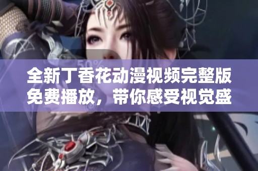 全新丁香花动漫视频完整版免费播放，带你感受视觉盛宴