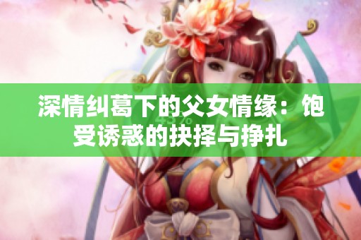 深情纠葛下的父女情缘：饱受诱惑的抉择与挣扎