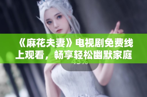 《麻花夫妻》电视剧免费线上观看，畅享轻松幽默家庭故事
