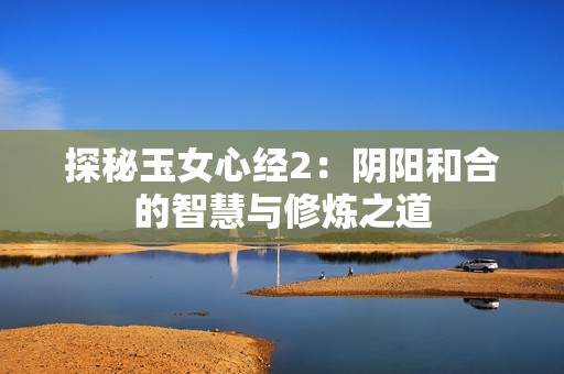 探秘玉女心经2：阴阳和合的智慧与修炼之道