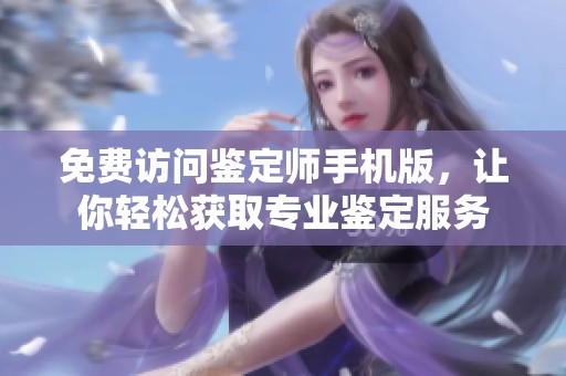 免费访问鉴定师手机版，让你轻松获取专业鉴定服务