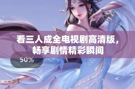 看三人成全电视剧高清版，畅享剧情精彩瞬间
