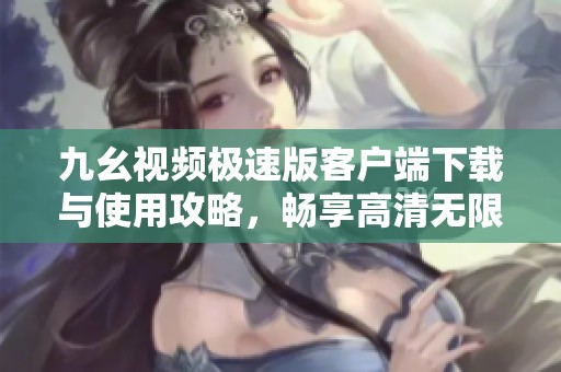 九幺视频极速版客户端下载与使用攻略，畅享高清无限免费观看体验