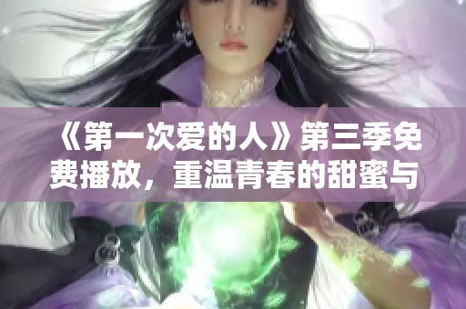 《第一次爱的人》第三季免费播放，重温青春的甜蜜与遗憾