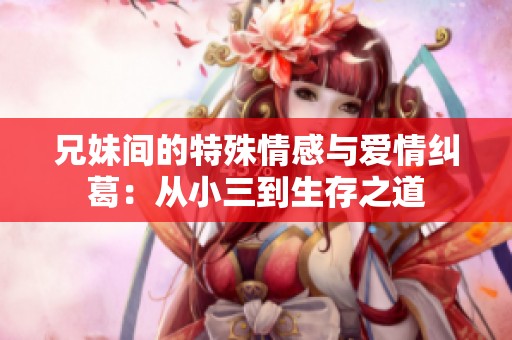 兄妹间的特殊情感与爱情纠葛：从小三到生存之道