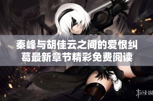 秦峰与胡佳云之间的爱恨纠葛最新章节精彩免费阅读