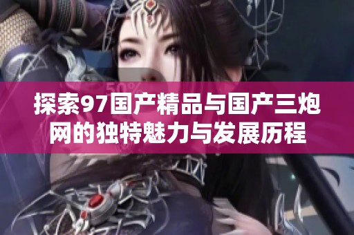 探索97国产精品与国产三炮网的独特魅力与发展历程