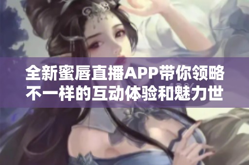 全新蜜唇直播APP带你领略不一样的互动体验和魅力世界