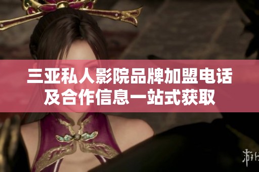 三亚私人影院品牌加盟电话及合作信息一站式获取