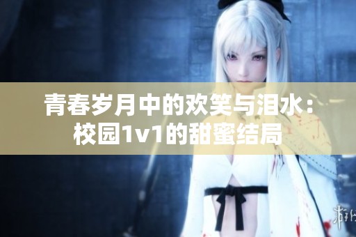 青春岁月中的欢笑与泪水：校园1v1的甜蜜结局