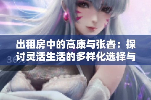 出租房中的高康与张睿：探讨灵活生活的多样化选择与体验