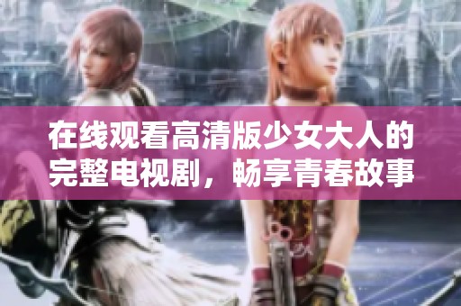 在线观看高清版少女大人的完整电视剧，畅享青春故事