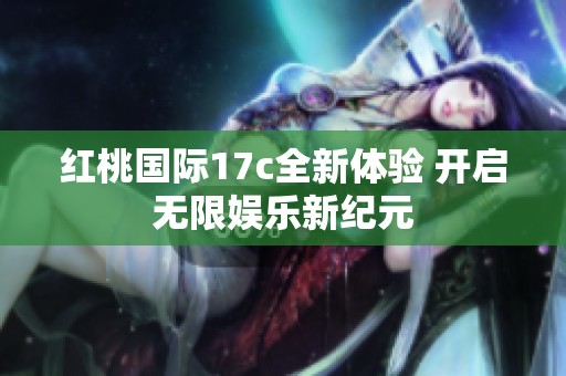 红桃国际17c全新体验 开启无限娱乐新纪元