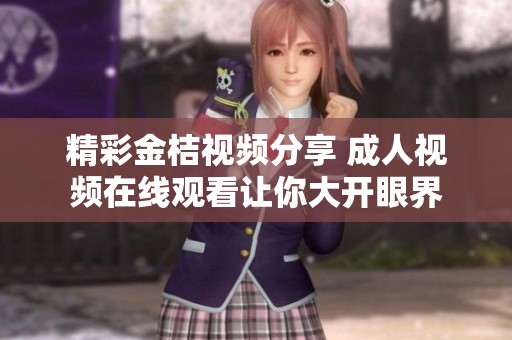 精彩金桔视频分享 成人视频在线观看让你大开眼界