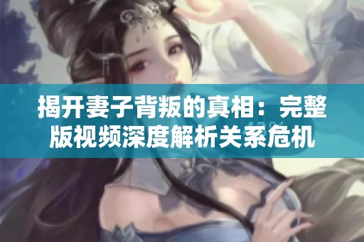 揭开妻子背叛的真相：完整版视频深度解析关系危机