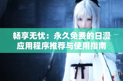 畅享无忧：永久免费的日漫应用程序推荐与使用指南