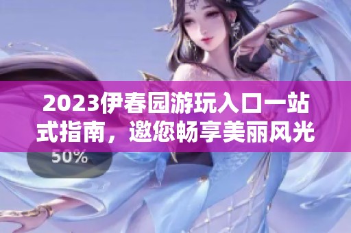 2023伊春园游玩入口一站式指南，邀您畅享美丽风光