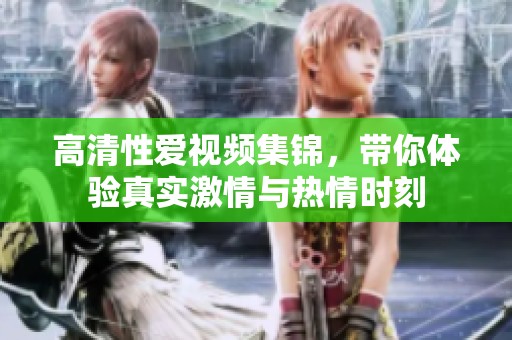 高清性爱视频集锦，带你体验真实激情与热情时刻