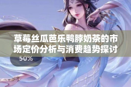 草莓丝瓜芭乐鸭脖奶茶的市场定价分析与消费趋势探讨