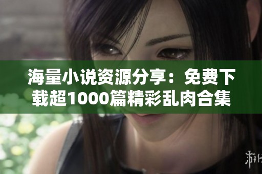 海量小说资源分享：免费下载超1000篇精彩乱肉合集