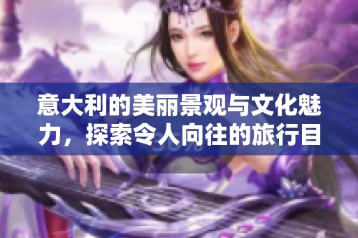 意大利的美丽景观与文化魅力，探索令人向往的旅行目的地