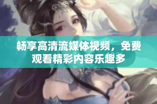 畅享高清流媒体视频，免费观看精彩内容乐趣多