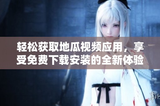 轻松获取地瓜视频应用，享受免费下载安装的全新体验