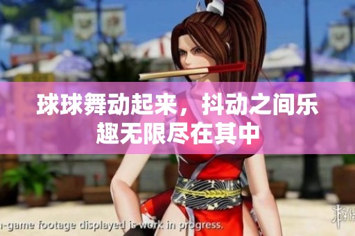 球球舞动起来，抖动之间乐趣无限尽在其中