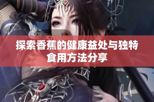 探索香蕉的健康益处与独特食用方法分享