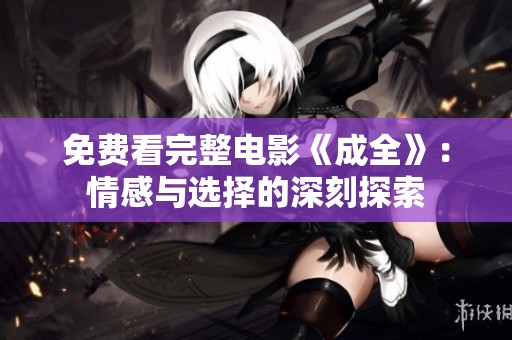 免费看完整电影《成全》：情感与选择的深刻探索